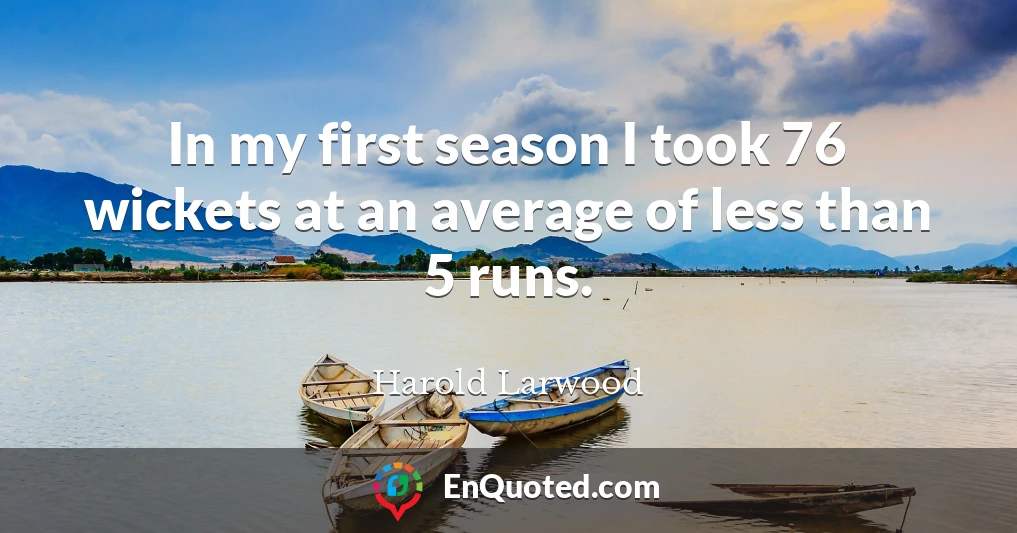 In my first season I took 76 wickets at an average of less than 5 runs.