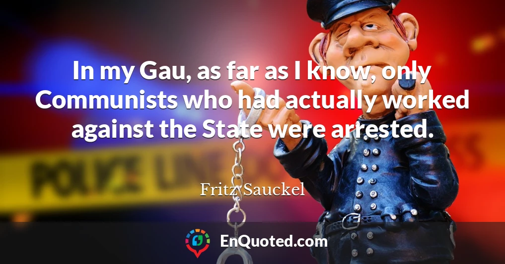 In my Gau, as far as I know, only Communists who had actually worked against the State were arrested.