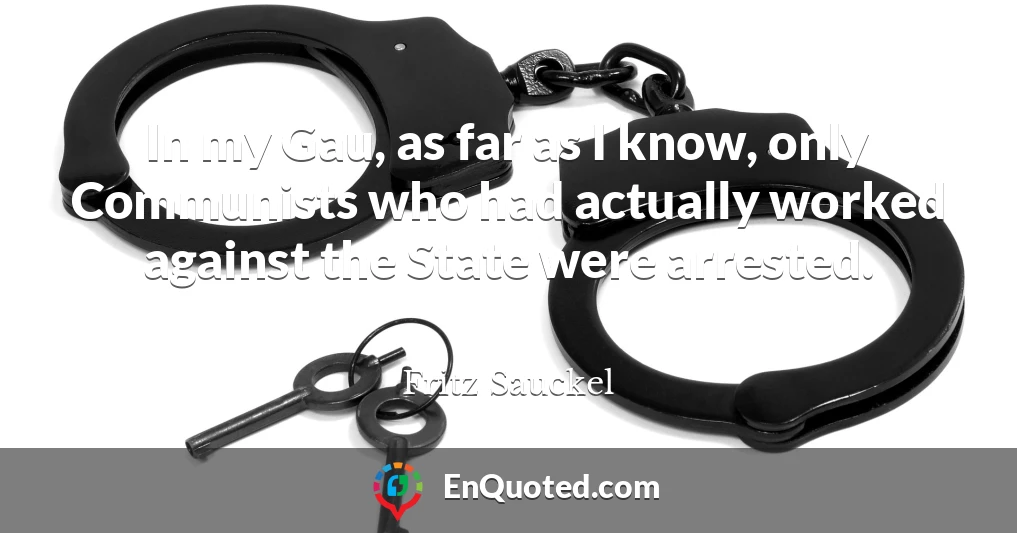 In my Gau, as far as I know, only Communists who had actually worked against the State were arrested.