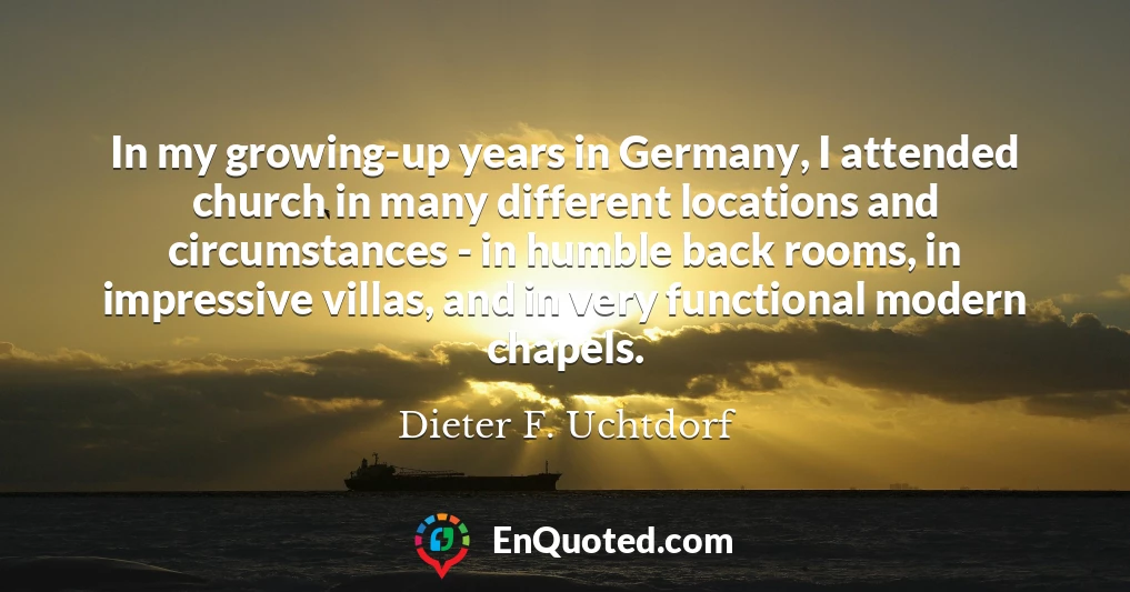 In my growing-up years in Germany, I attended church in many different locations and circumstances - in humble back rooms, in impressive villas, and in very functional modern chapels.