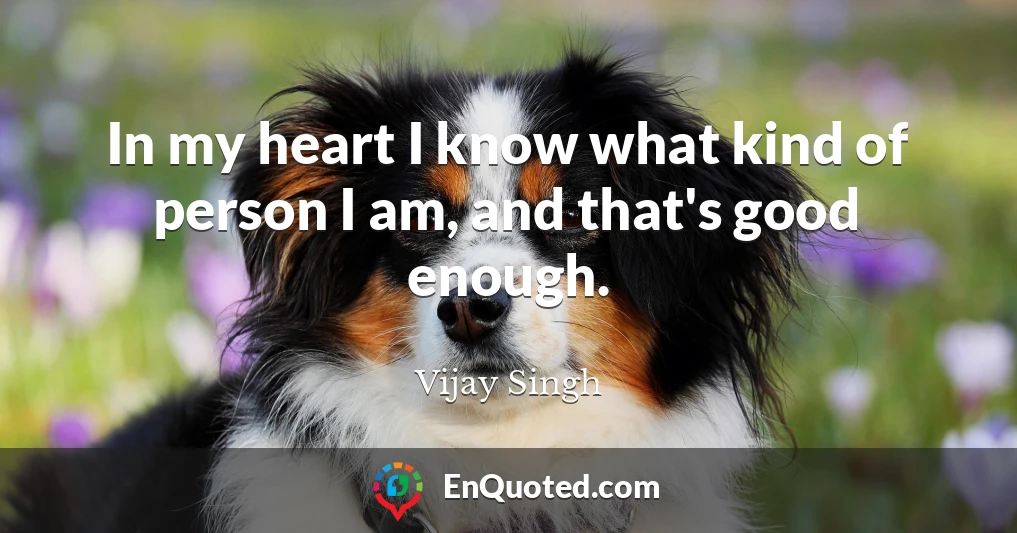 In my heart I know what kind of person I am, and that's good enough.