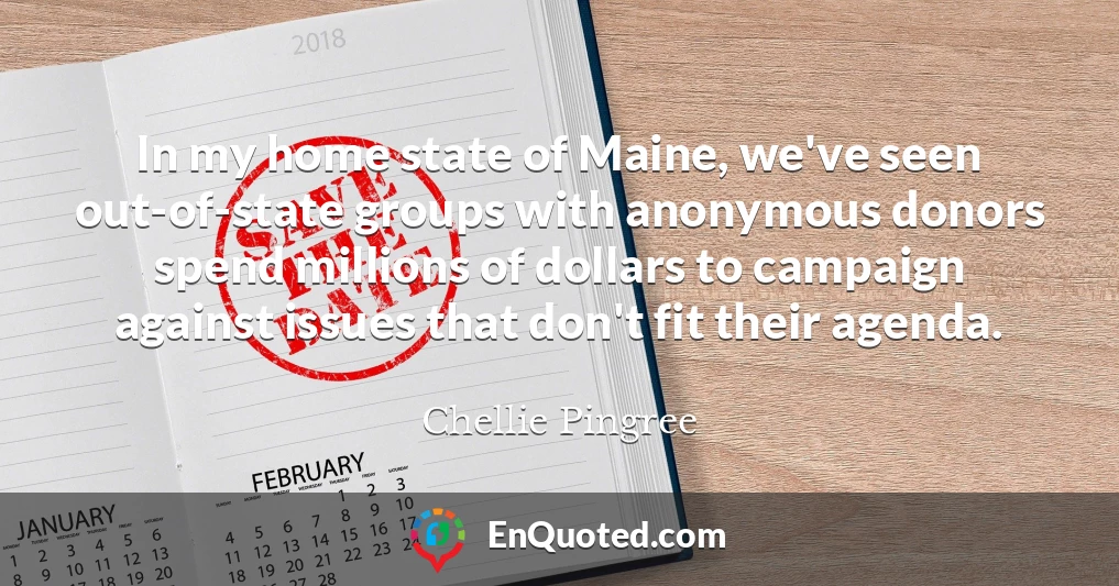 In my home state of Maine, we've seen out-of-state groups with anonymous donors spend millions of dollars to campaign against issues that don't fit their agenda.