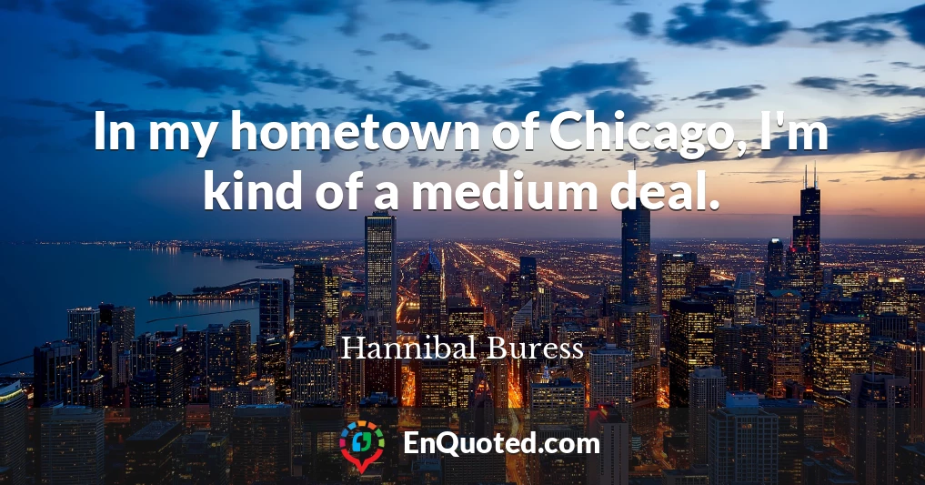 In my hometown of Chicago, I'm kind of a medium deal.