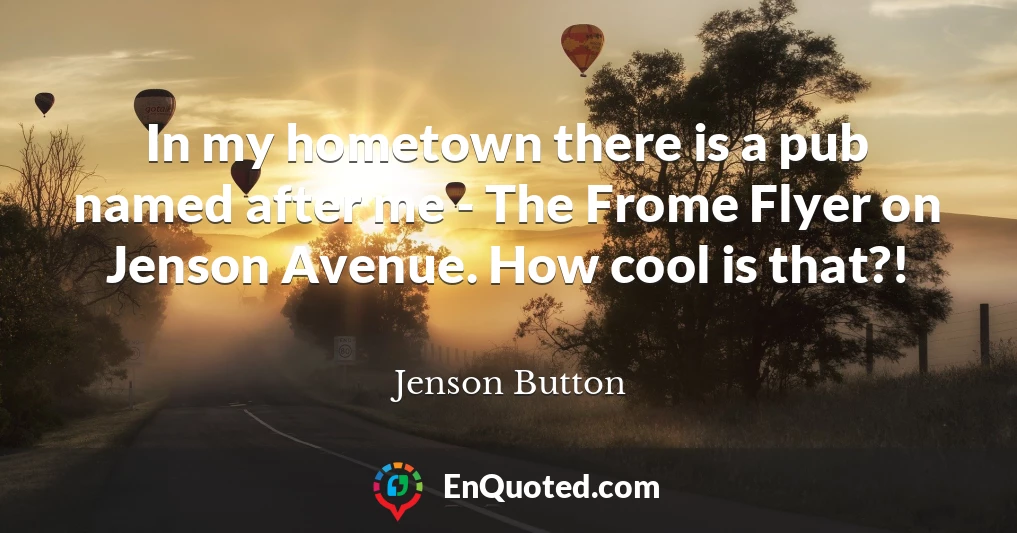 In my hometown there is a pub named after me - The Frome Flyer on Jenson Avenue. How cool is that?!