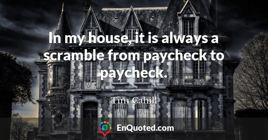 In my house, it is always a scramble from paycheck to paycheck.