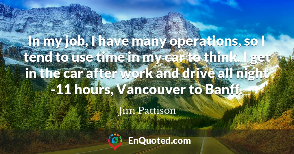 In my job, I have many operations, so I tend to use time in my car to think. I get in the car after work and drive all night -11 hours, Vancouver to Banff.