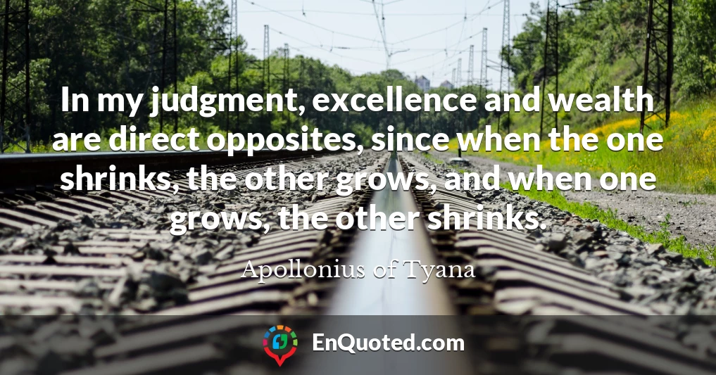 In my judgment, excellence and wealth are direct opposites, since when the one shrinks, the other grows, and when one grows, the other shrinks.