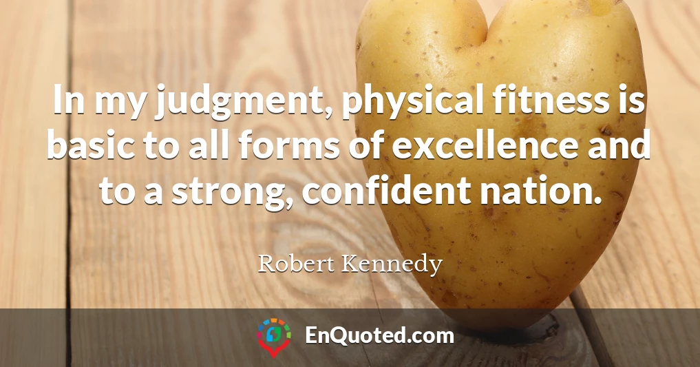 In my judgment, physical fitness is basic to all forms of excellence and to a strong, confident nation.