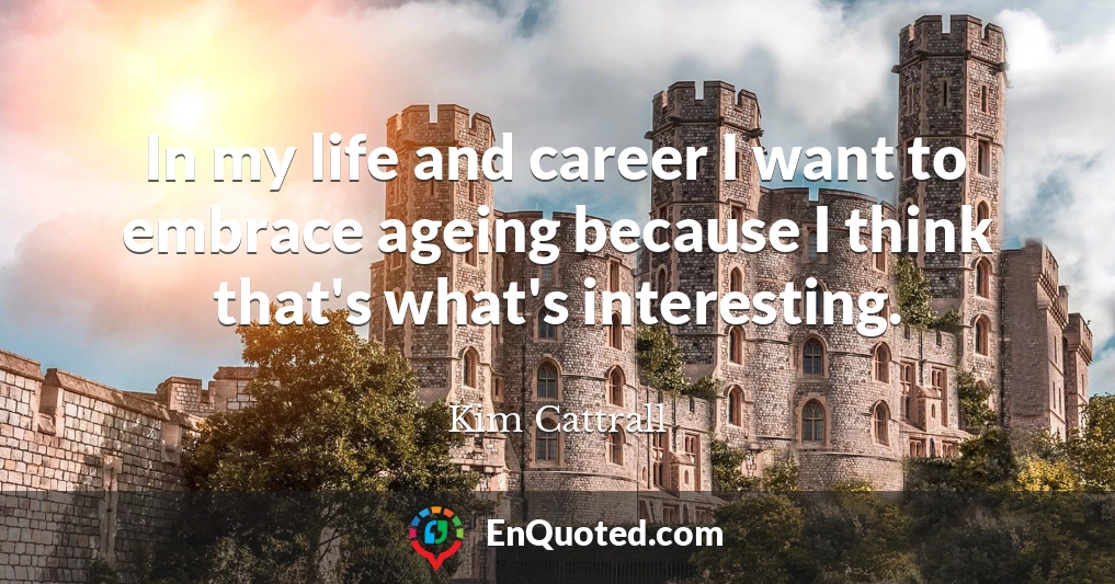 In my life and career I want to embrace ageing because I think that's what's interesting.