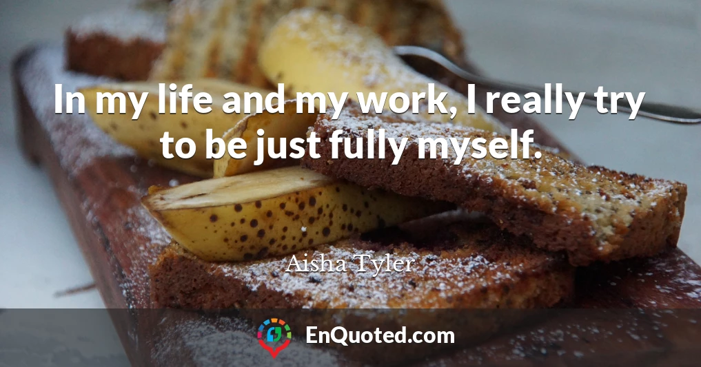 In my life and my work, I really try to be just fully myself.