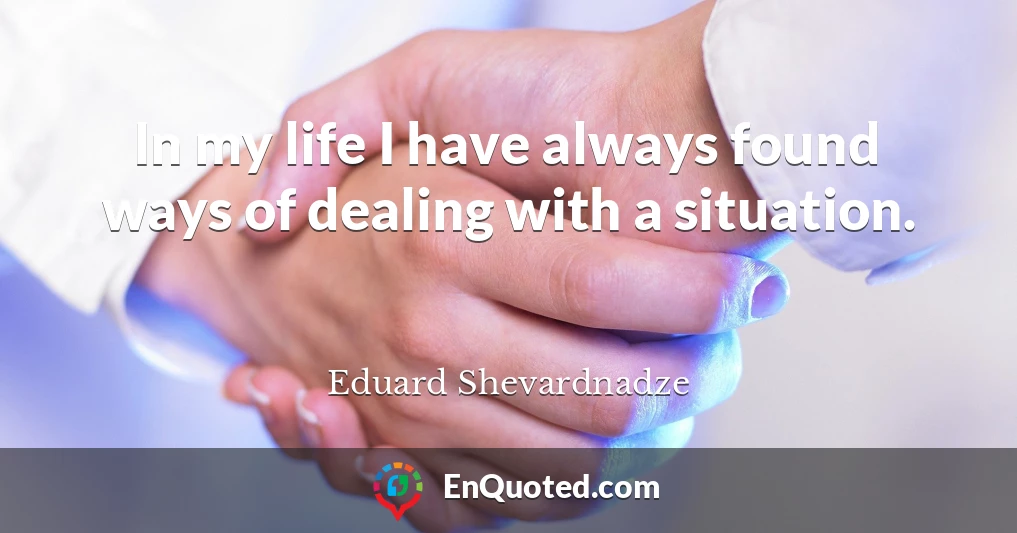 In my life I have always found ways of dealing with a situation.