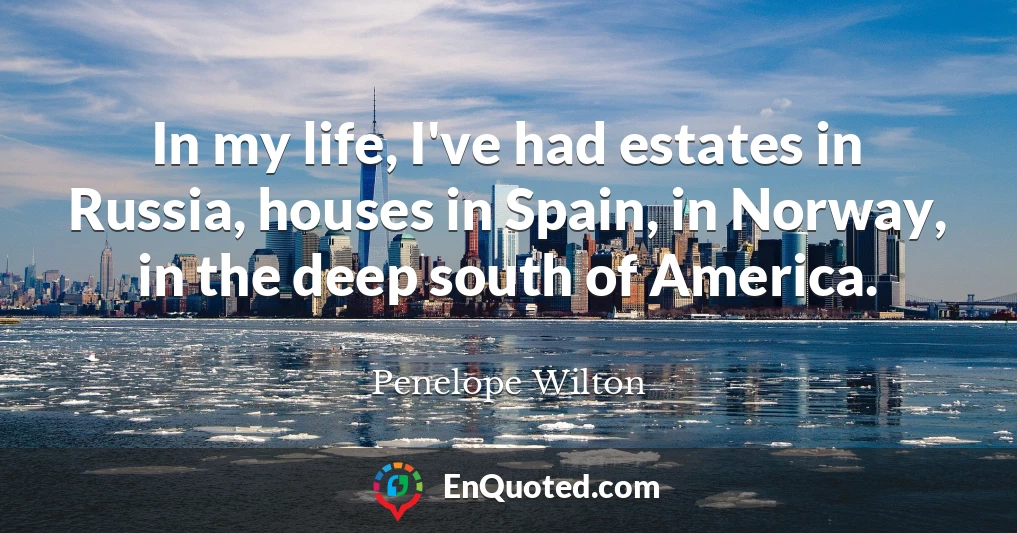 In my life, I've had estates in Russia, houses in Spain, in Norway, in the deep south of America.