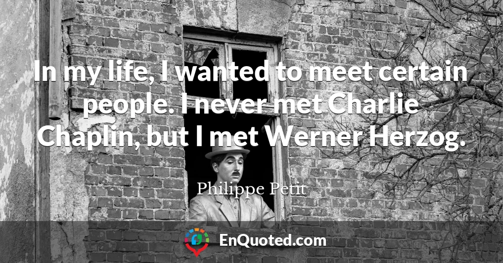 In my life, I wanted to meet certain people. I never met Charlie Chaplin, but I met Werner Herzog.