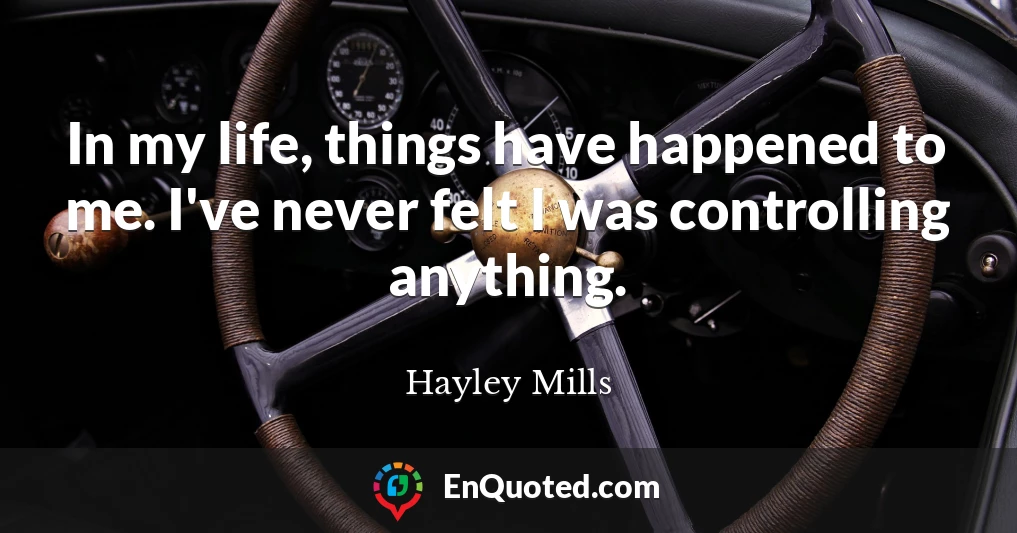 In my life, things have happened to me. I've never felt I was controlling anything.