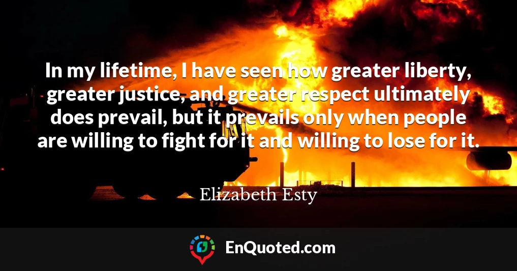 In my lifetime, I have seen how greater liberty, greater justice, and greater respect ultimately does prevail, but it prevails only when people are willing to fight for it and willing to lose for it.