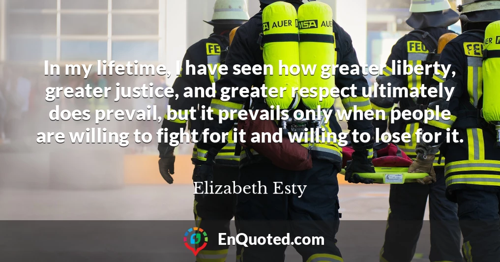 In my lifetime, I have seen how greater liberty, greater justice, and greater respect ultimately does prevail, but it prevails only when people are willing to fight for it and willing to lose for it.