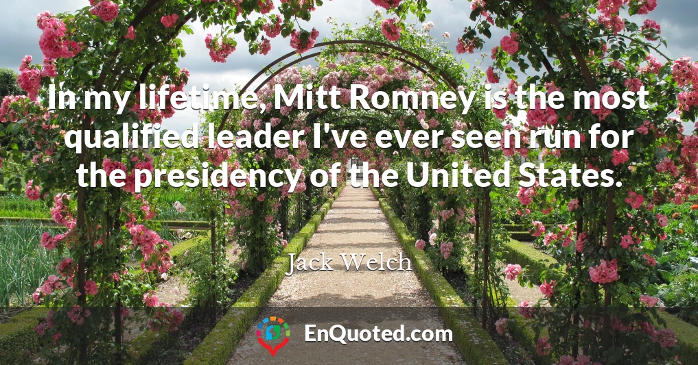 In my lifetime, Mitt Romney is the most qualified leader I've ever seen run for the presidency of the United States.