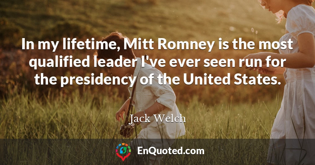 In my lifetime, Mitt Romney is the most qualified leader I've ever seen run for the presidency of the United States.