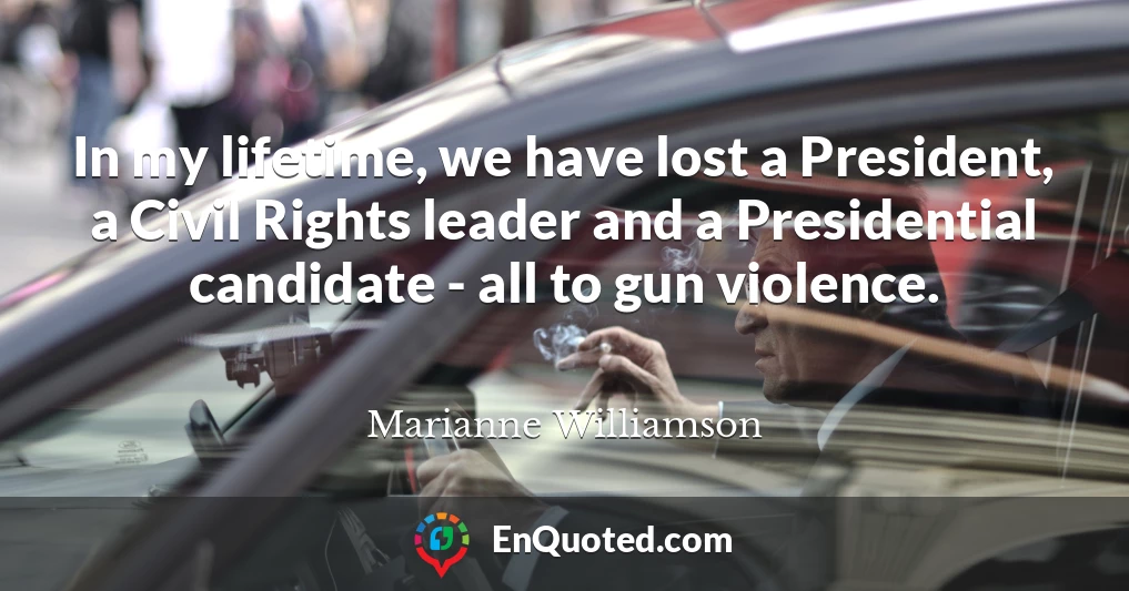 In my lifetime, we have lost a President, a Civil Rights leader and a Presidential candidate - all to gun violence.