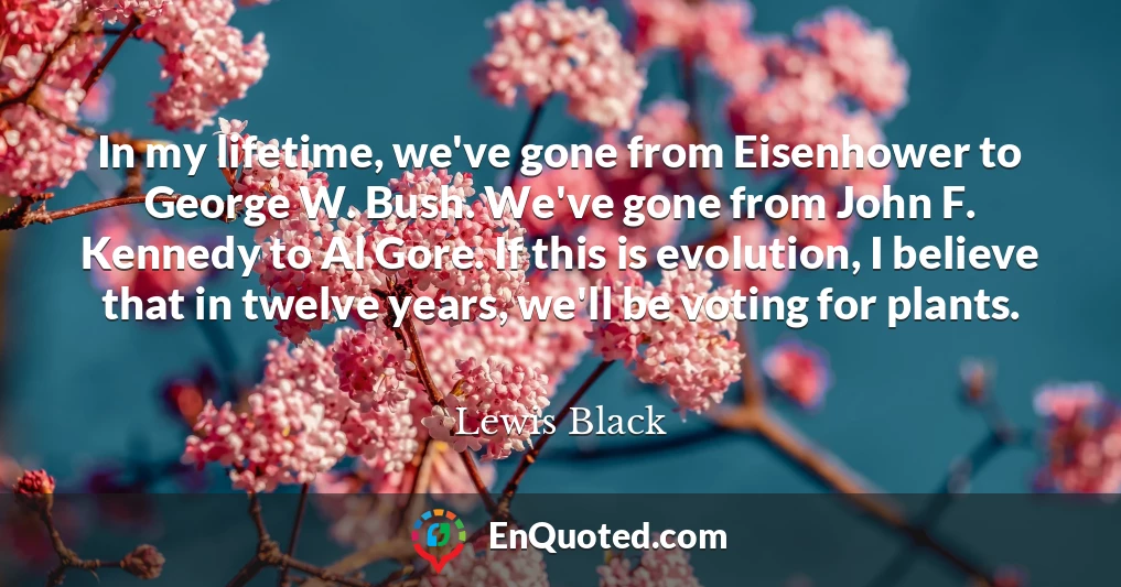 In my lifetime, we've gone from Eisenhower to George W. Bush. We've gone from John F. Kennedy to Al Gore. If this is evolution, I believe that in twelve years, we'll be voting for plants.