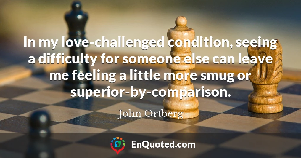 In my love-challenged condition, seeing a difficulty for someone else can leave me feeling a little more smug or superior-by-comparison.