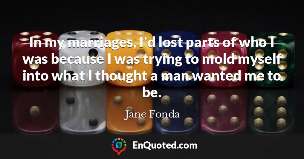 In my marriages, I'd lost parts of who I was because I was trying to mold myself into what I thought a man wanted me to be.