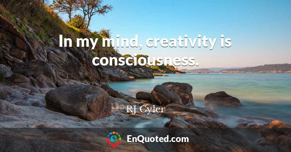 In my mind, creativity is consciousness.
