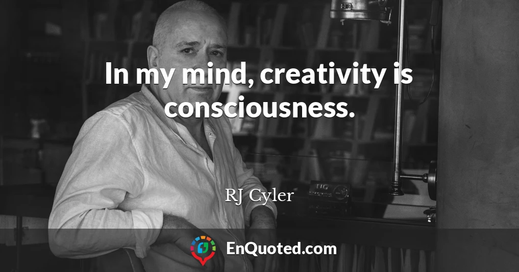 In my mind, creativity is consciousness.