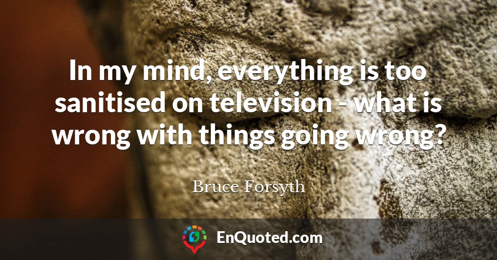 In my mind, everything is too sanitised on television - what is wrong with things going wrong?