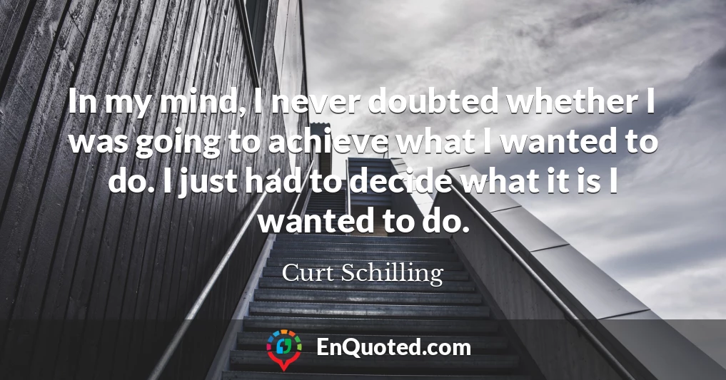In my mind, I never doubted whether I was going to achieve what I wanted to do. I just had to decide what it is I wanted to do.