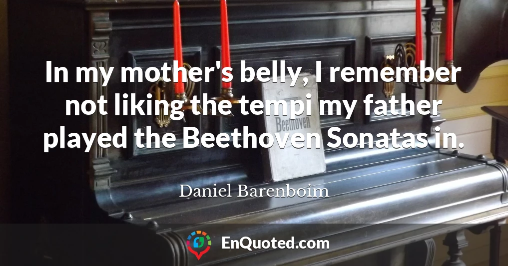 In my mother's belly, I remember not liking the tempi my father played the Beethoven Sonatas in.