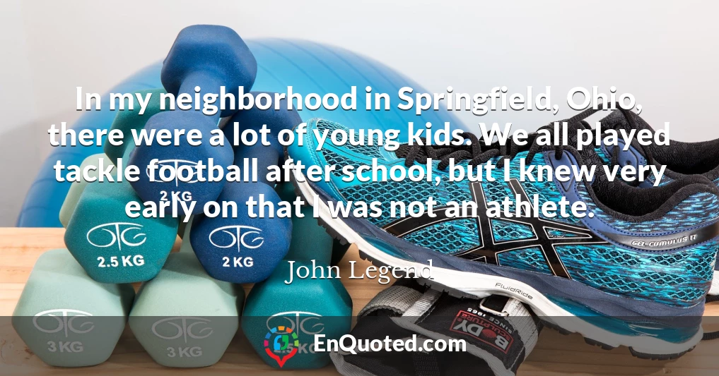 In my neighborhood in Springfield, Ohio, there were a lot of young kids. We all played tackle football after school, but I knew very early on that I was not an athlete.