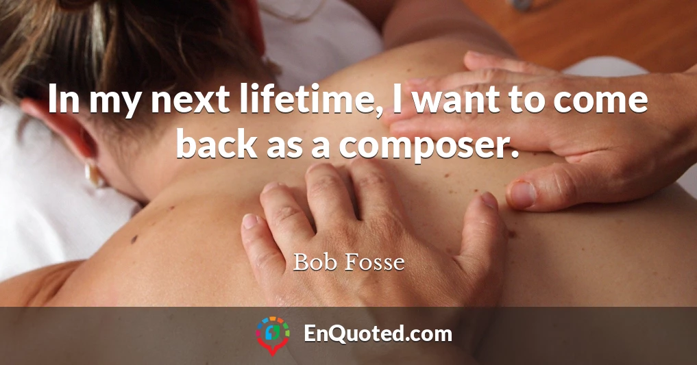 In my next lifetime, I want to come back as a composer.
