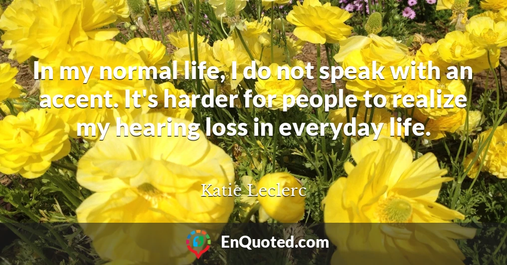 In my normal life, I do not speak with an accent. It's harder for people to realize my hearing loss in everyday life.