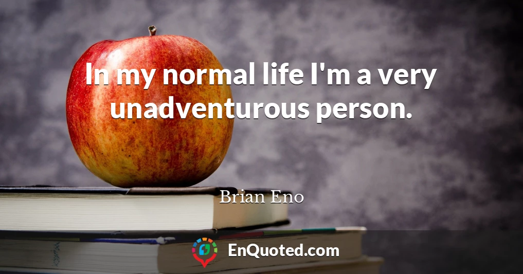 In my normal life I'm a very unadventurous person.