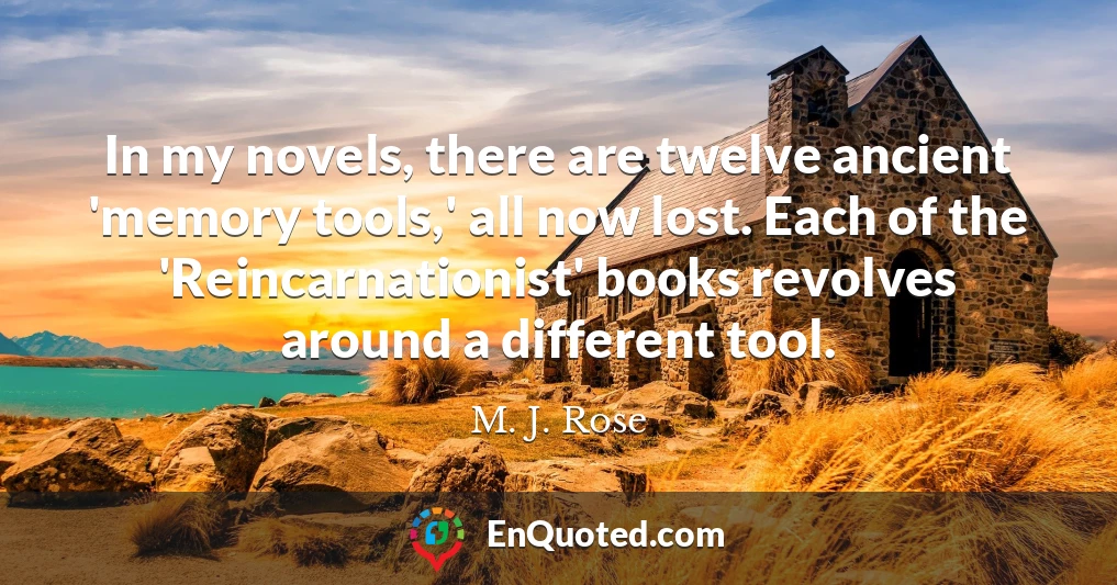In my novels, there are twelve ancient 'memory tools,' all now lost. Each of the 'Reincarnationist' books revolves around a different tool.