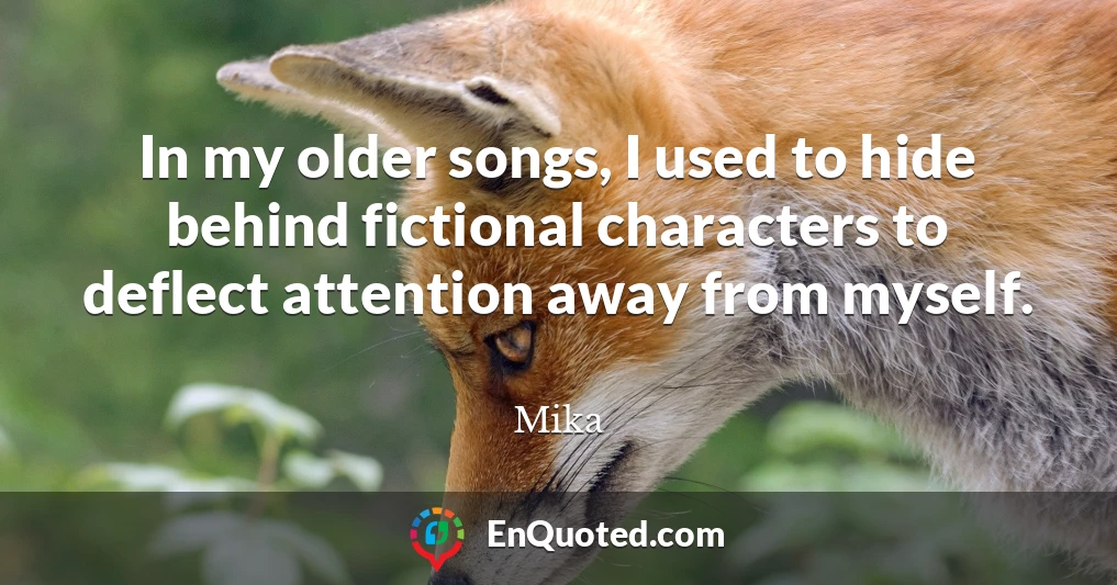 In my older songs, I used to hide behind fictional characters to deflect attention away from myself.