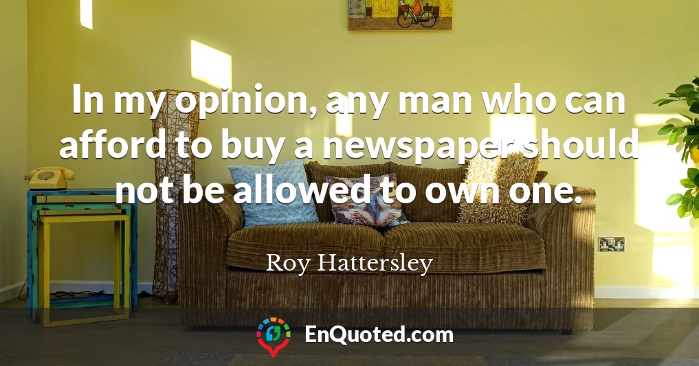 In my opinion, any man who can afford to buy a newspaper should not be allowed to own one.