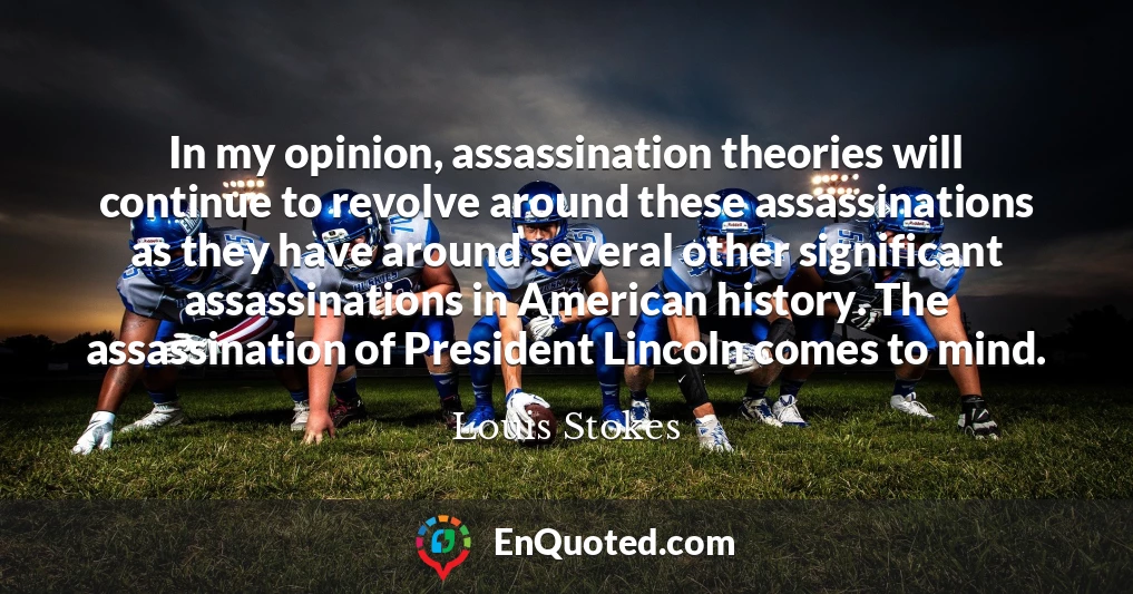 In my opinion, assassination theories will continue to revolve around these assassinations as they have around several other significant assassinations in American history. The assassination of President Lincoln comes to mind.