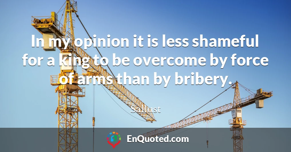 In my opinion it is less shameful for a king to be overcome by force of arms than by bribery.