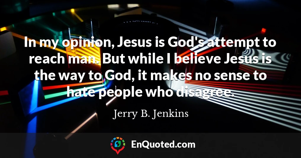 In my opinion, Jesus is God's attempt to reach man. But while I believe Jesus is the way to God, it makes no sense to hate people who disagree.
