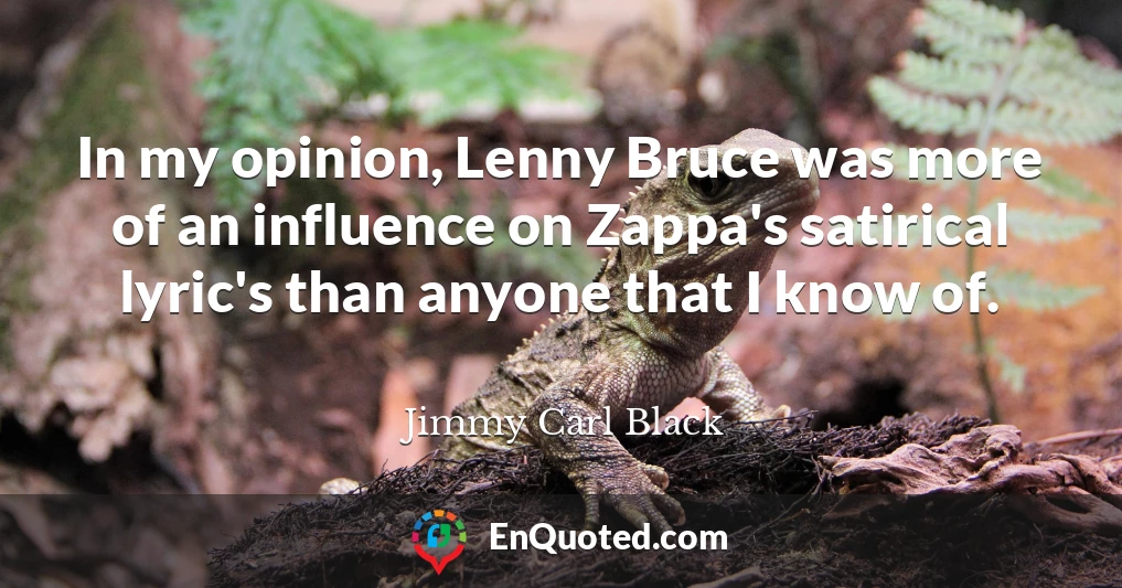 In my opinion, Lenny Bruce was more of an influence on Zappa's satirical lyric's than anyone that I know of.
