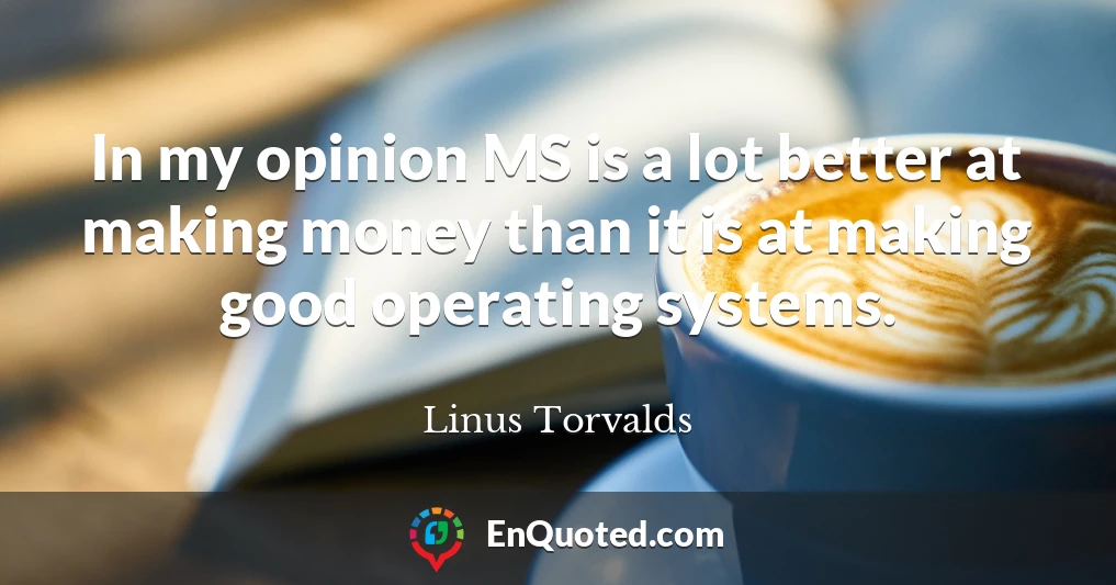 In my opinion MS is a lot better at making money than it is at making good operating systems.