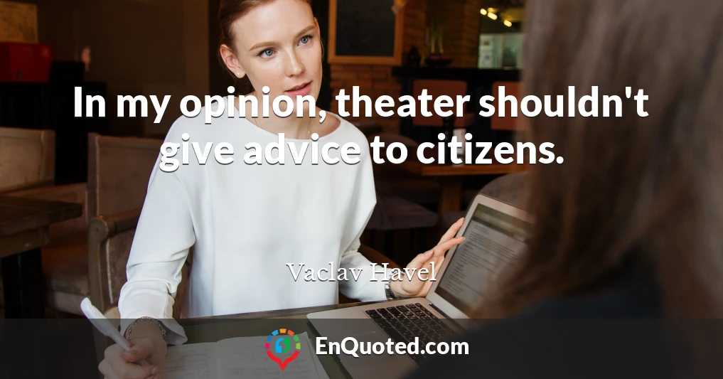 In my opinion, theater shouldn't give advice to citizens.