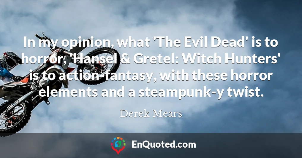 In my opinion, what 'The Evil Dead' is to horror, 'Hansel & Gretel: Witch Hunters' is to action-fantasy, with these horror elements and a steampunk-y twist.
