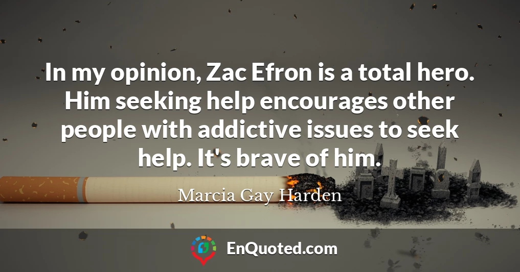 In my opinion, Zac Efron is a total hero. Him seeking help encourages other people with addictive issues to seek help. It's brave of him.
