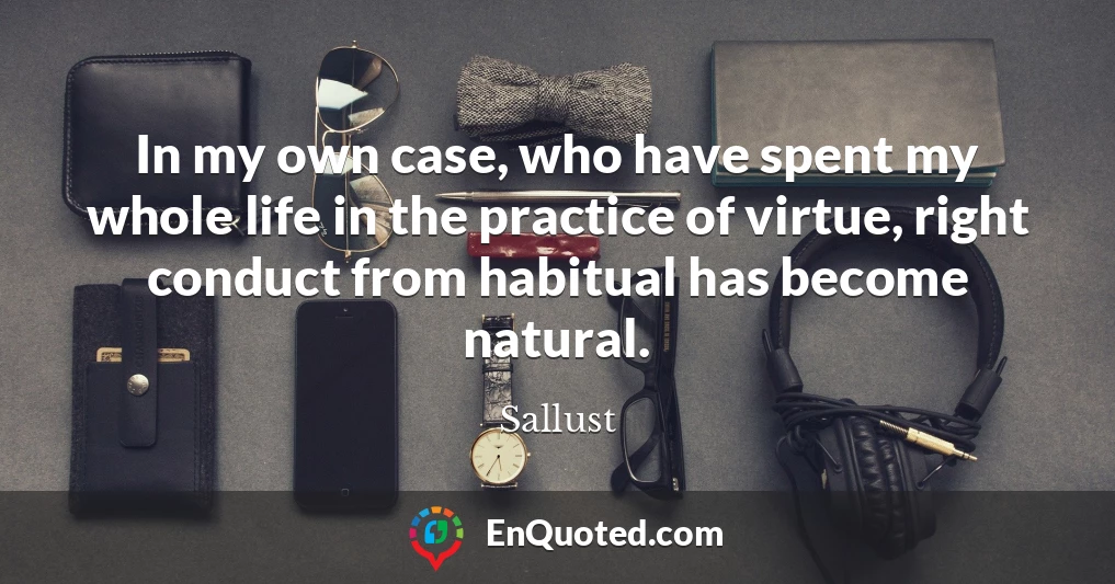 In my own case, who have spent my whole life in the practice of virtue, right conduct from habitual has become natural.