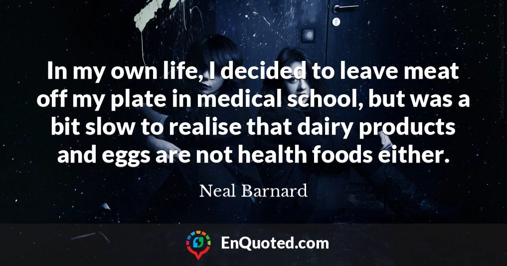 In my own life, I decided to leave meat off my plate in medical school, but was a bit slow to realise that dairy products and eggs are not health foods either.