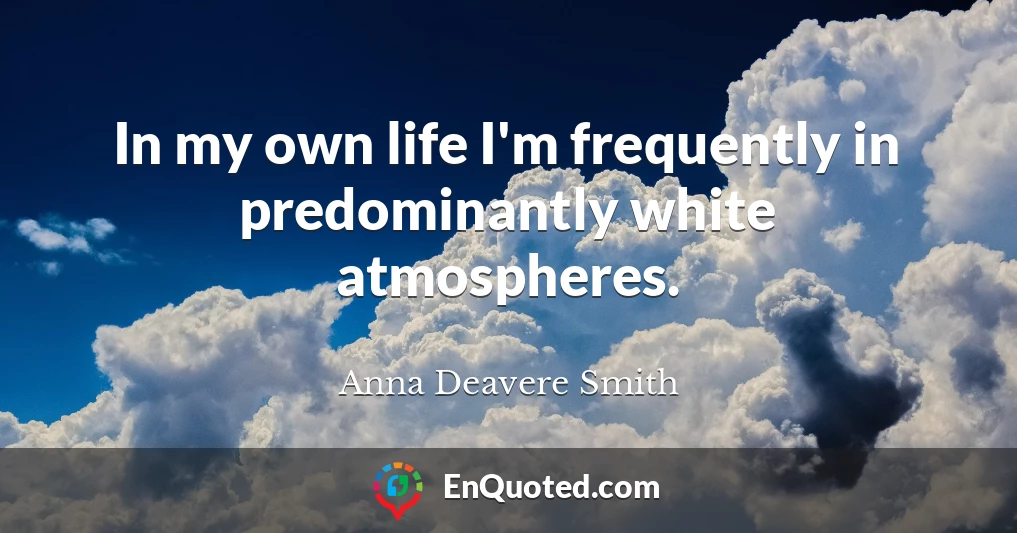 In my own life I'm frequently in predominantly white atmospheres.