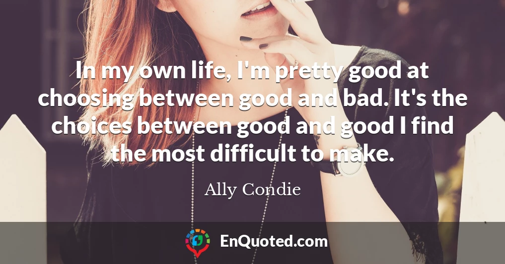 In my own life, I'm pretty good at choosing between good and bad. It's the choices between good and good I find the most difficult to make.